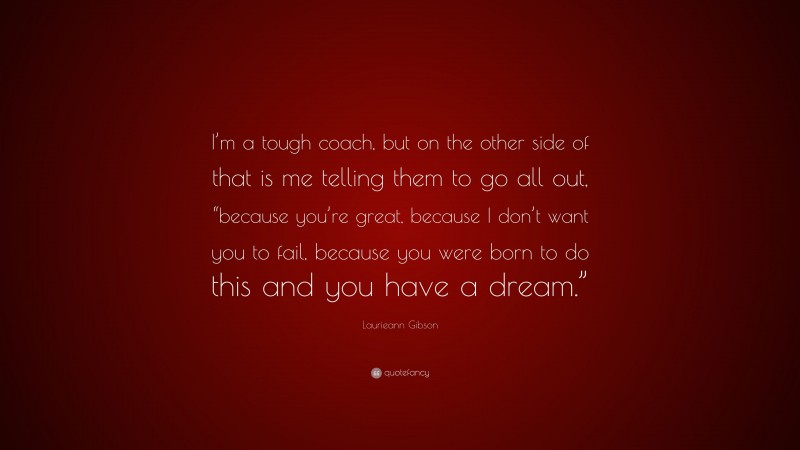 Laurieann Gibson Quote: “I’m a tough coach, but on the other side of that is me telling them to go all out, “because you’re great, because I don’t want you to fail, because you were born to do this and you have a dream.””
