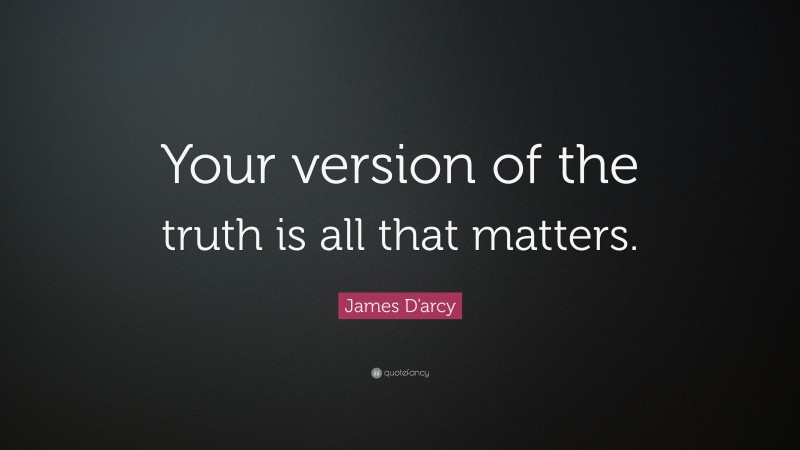 James D'arcy Quote: “Your version of the truth is all that matters.”