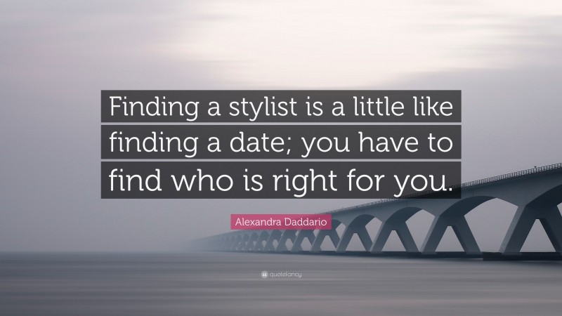 Alexandra Daddario Quote: “Finding a stylist is a little like finding a date; you have to find who is right for you.”