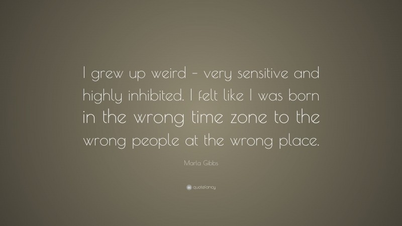 Marla Gibbs Quote: “I grew up weird – very sensitive and highly inhibited. I felt like I was born in the wrong time zone to the wrong people at the wrong place.”