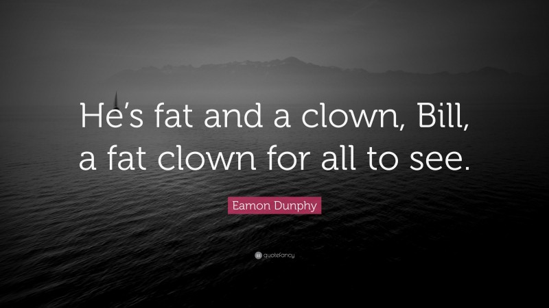 Eamon Dunphy Quote: “He’s fat and a clown, Bill, a fat clown for all to see.”