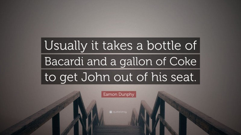 Eamon Dunphy Quote: “Usually it takes a bottle of Bacardi and a gallon of Coke to get John out of his seat.”