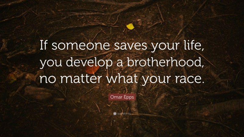 Omar Epps Quote: “If someone saves your life, you develop a brotherhood, no matter what your race.”