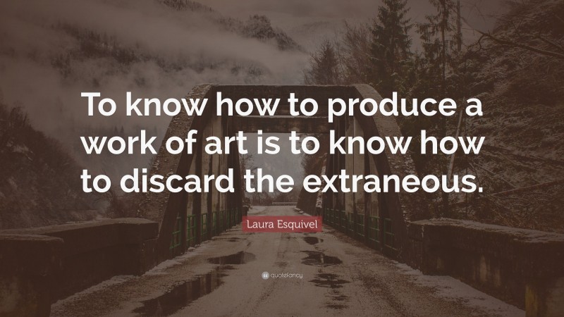 Laura Esquivel Quote: “To know how to produce a work of art is to know how to discard the extraneous.”