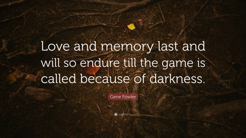 Gene Fowler Quote: “Love and memory last and will so endure till the game is called because of darkness.”