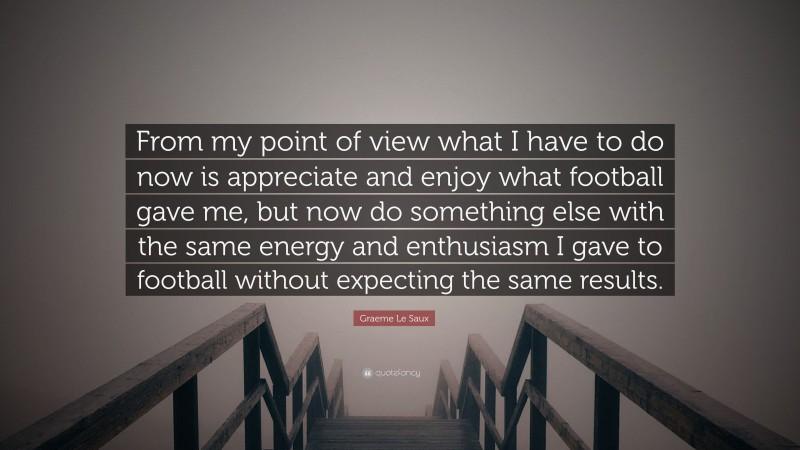 Graeme Le Saux Quote: “From my point of view what I have to do now is appreciate and enjoy what football gave me, but now do something else with the same energy and enthusiasm I gave to football without expecting the same results.”