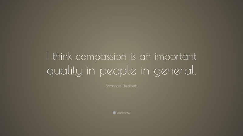 Shannon Elizabeth Quote: “I think compassion is an important quality in people in general.”