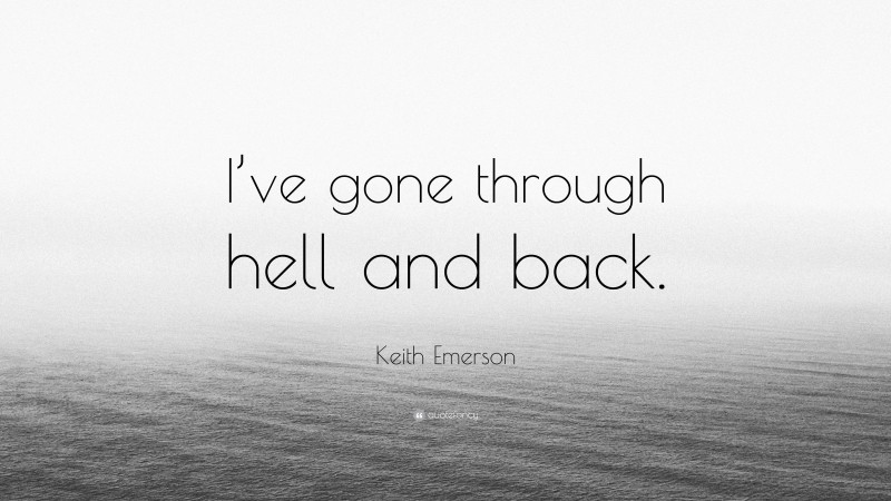 Keith Emerson Quote: “I’ve gone through hell and back.”