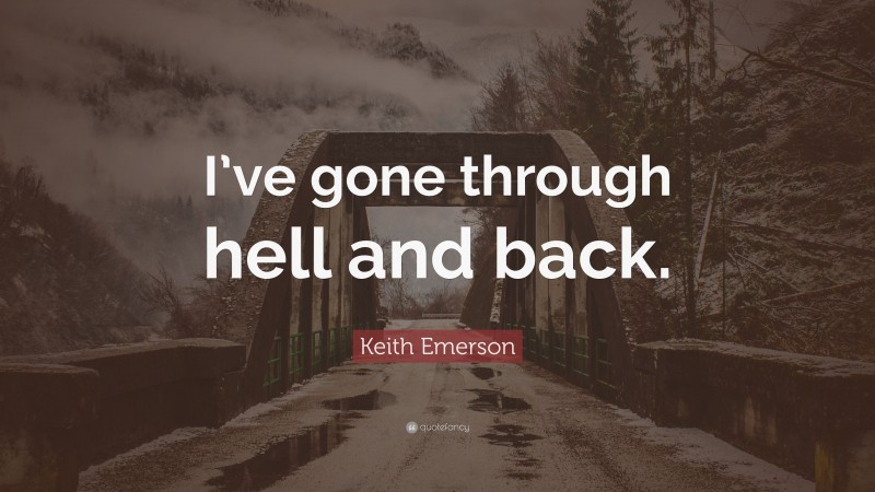Keith Emerson Quote: “I’ve gone through hell and back.”