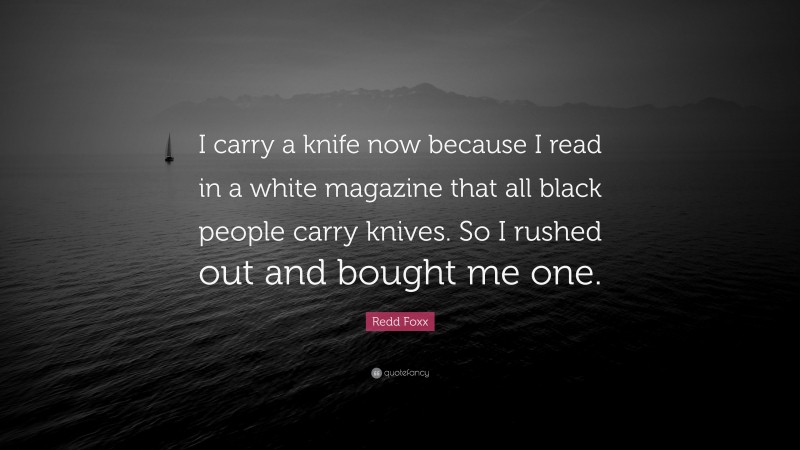 Redd Foxx Quote: “I carry a knife now because I read in a white magazine that all black people carry knives. So I rushed out and bought me one.”