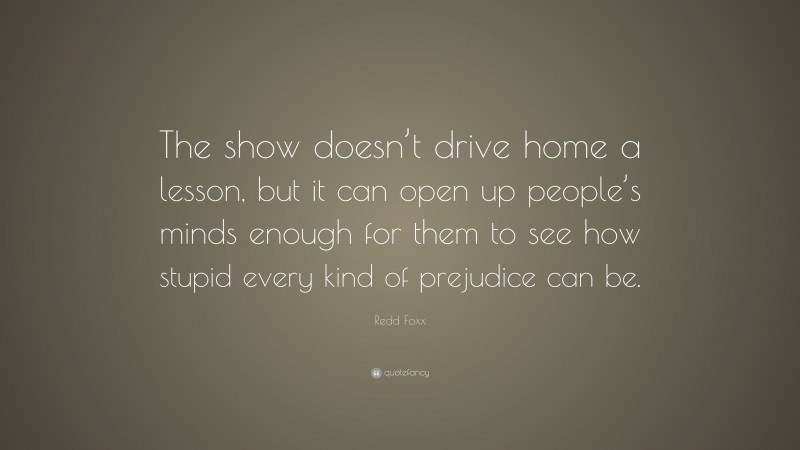 Redd Foxx Quote: “The show doesn’t drive home a lesson, but it can open up people’s minds enough for them to see how stupid every kind of prejudice can be.”