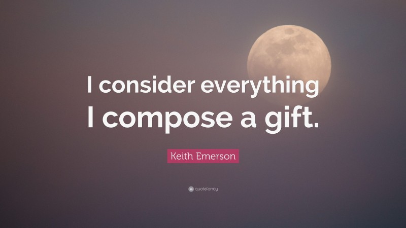 Keith Emerson Quote: “I consider everything I compose a gift.”