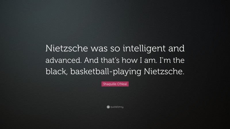Shaquille O'Neal Quote: “Nietzsche was so intelligent and advanced. And that’s how I am. I’m the black, basketball-playing Nietzsche.”