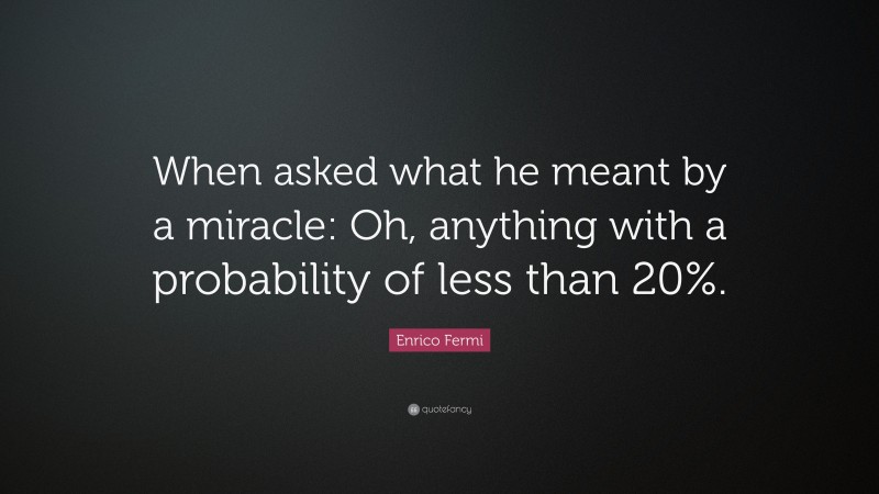 Enrico Fermi Quote: “When asked what he meant by a miracle: Oh, anything with a probability of less than 20%.”