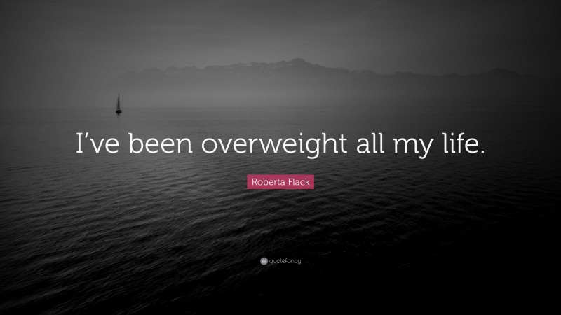 Roberta Flack Quote: “I’ve been overweight all my life.”