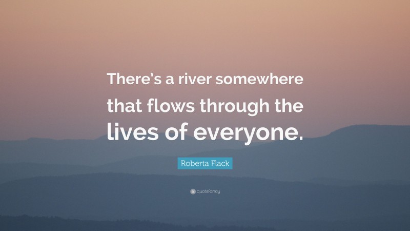 Roberta Flack Quote: “There’s a river somewhere that flows through the lives of everyone.”