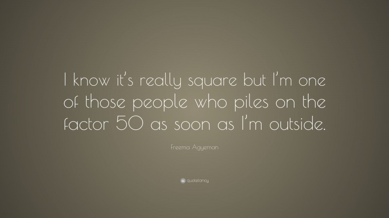 Freema Agyeman Quote: “I know it’s really square but I’m one of those people who piles on the factor 50 as soon as I’m outside.”