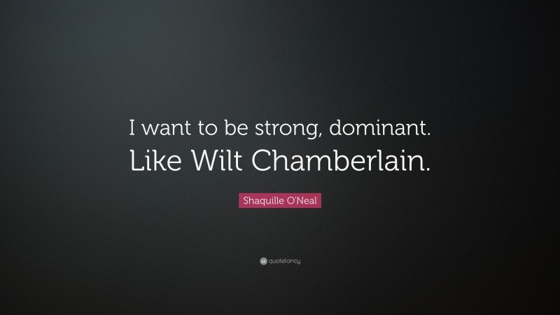Shaquille O'Neal Quote: “I want to be strong, dominant. Like Wilt Chamberlain.”