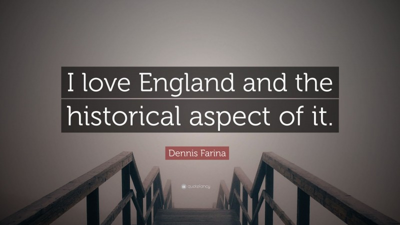 Dennis Farina Quote: “I love England and the historical aspect of it.”