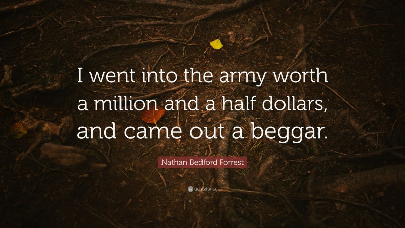 Nathan Bedford Forrest Quote: “I went into the army worth a million and a half dollars, and came out a beggar.”