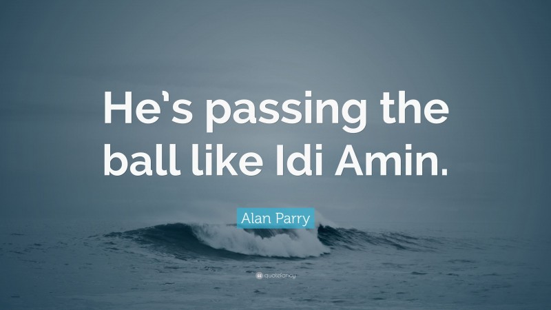Alan Parry Quote: “He’s passing the ball like Idi Amin.”