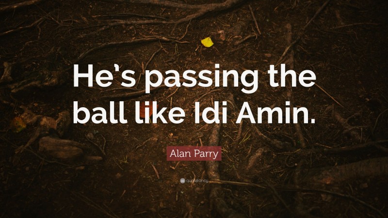 Alan Parry Quote: “He’s passing the ball like Idi Amin.”