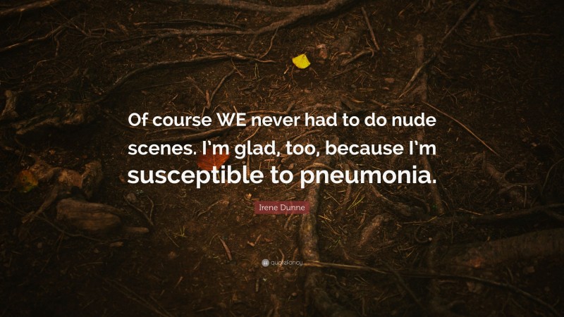 Irene Dunne Quote: “Of course WE never had to do nude scenes. I’m glad, too, because I’m susceptible to pneumonia.”