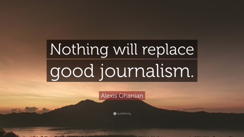 Alexis Ohanian Quote: “Nothing will replace good journalism.”