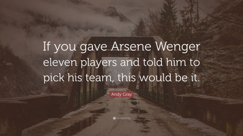 Andy Gray Quote: “If you gave Arsene Wenger eleven players and told him to pick his team, this would be it.”