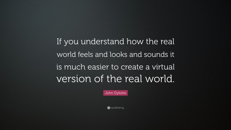 John Dykstra Quote: “If you understand how the real world feels and looks and sounds it is much easier to create a virtual version of the real world.”
