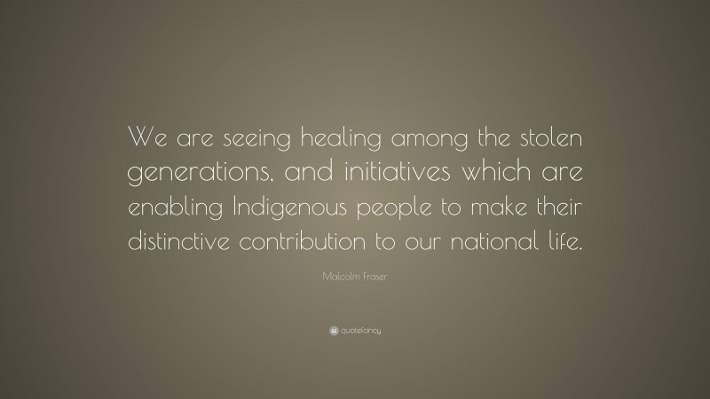 Malcolm Fraser Quote: “We are seeing healing among the stolen generations, and initiatives which are enabling Indigenous people to make their distinctive contribution to our national life.”