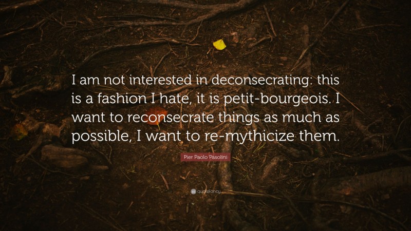 Pier Paolo Pasolini Quote: “I am not interested in deconsecrating: this is a fashion I hate, it is petit-bourgeois. I want to reconsecrate things as much as possible, I want to re-mythicize them.”