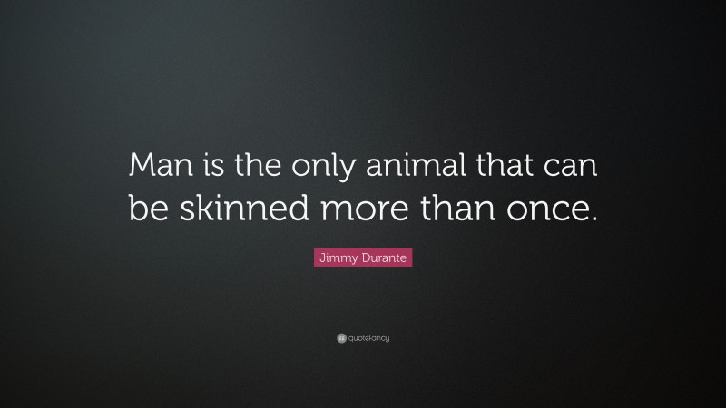 Jimmy Durante Quote: “Man is the only animal that can be skinned more than once.”