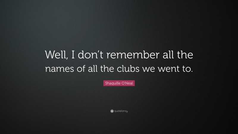 Shaquille O'Neal Quote: “Well, I don’t remember all the names of all the clubs we went to.”