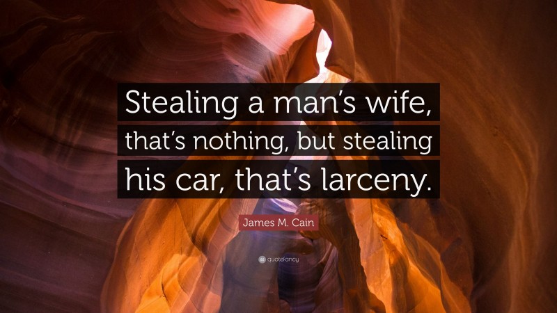 James M. Cain Quote: “Stealing a man’s wife, that’s nothing, but stealing his car, that’s larceny.”