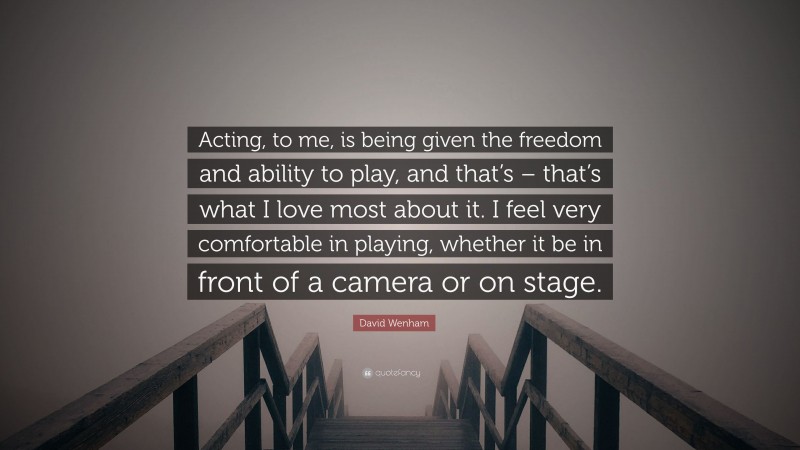 David Wenham Quote: “Acting, to me, is being given the freedom and ability to play, and that’s – that’s what I love most about it. I feel very comfortable in playing, whether it be in front of a camera or on stage.”