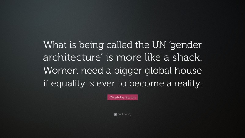Charlotte Bunch Quote: “What is being called the UN ‘gender architecture’ is more like a shack. Women need a bigger global house if equality is ever to become a reality.”