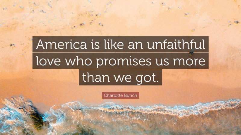 Charlotte Bunch Quote: “America is like an unfaithful love who promises us more than we got.”