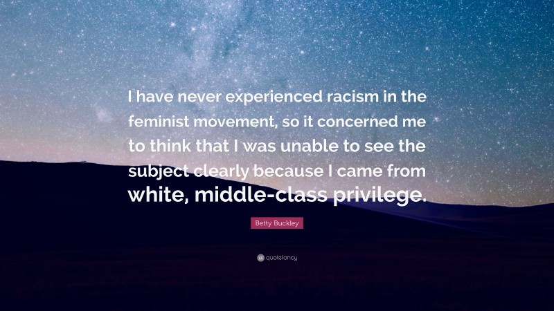 Betty Buckley Quote: “I have never experienced racism in the feminist movement, so it concerned me to think that I was unable to see the subject clearly because I came from white, middle-class privilege.”