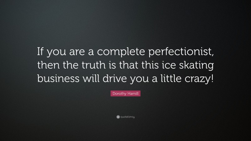 Dorothy Hamill Quote: “If you are a complete perfectionist, then the truth is that this ice skating business will drive you a little crazy!”