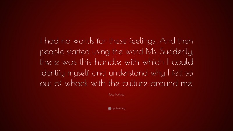 Betty Buckley Quote: “I had no words for these feelings. And then people started using the word Ms. Suddenly, there was this handle with which I could identify myself and understand why I felt so out of whack with the culture around me.”