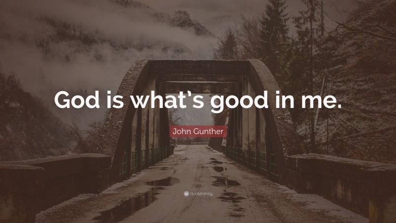 John Gunther Quote: “God is what’s good in me.”