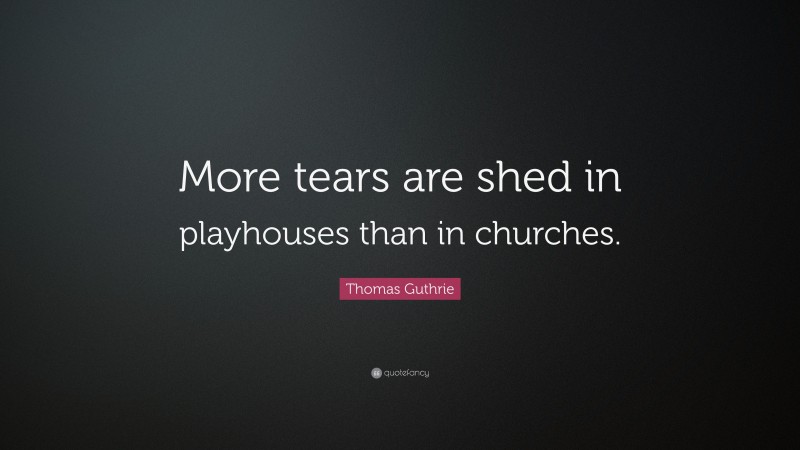 Thomas Guthrie Quote: “More tears are shed in playhouses than in churches.”