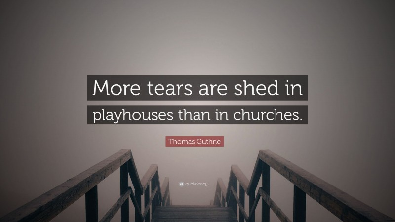 Thomas Guthrie Quote: “More tears are shed in playhouses than in churches.”