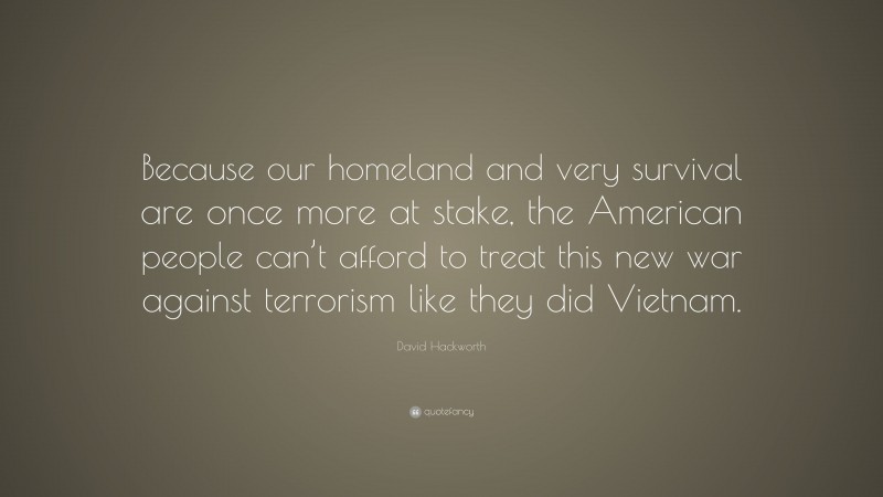 David Hackworth Quote: “Because our homeland and very survival are once more at stake, the American people can’t afford to treat this new war against terrorism like they did Vietnam.”