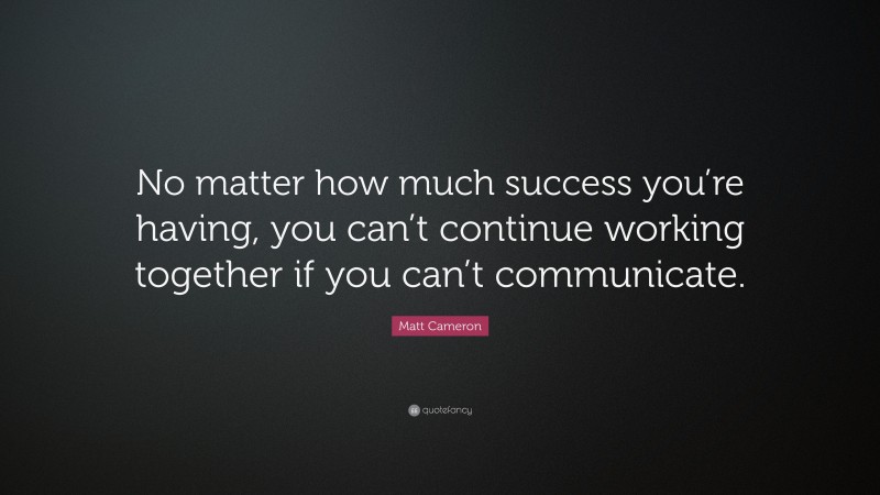 Matt Cameron Quote: “No matter how much success you’re having, you can’t continue working together if you can’t communicate.”