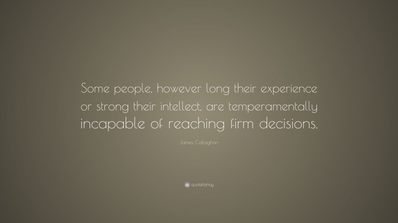 James Callaghan Quote: “Some people, however long their experience or strong their intellect, are temperamentally incapable of reaching firm decisions.”