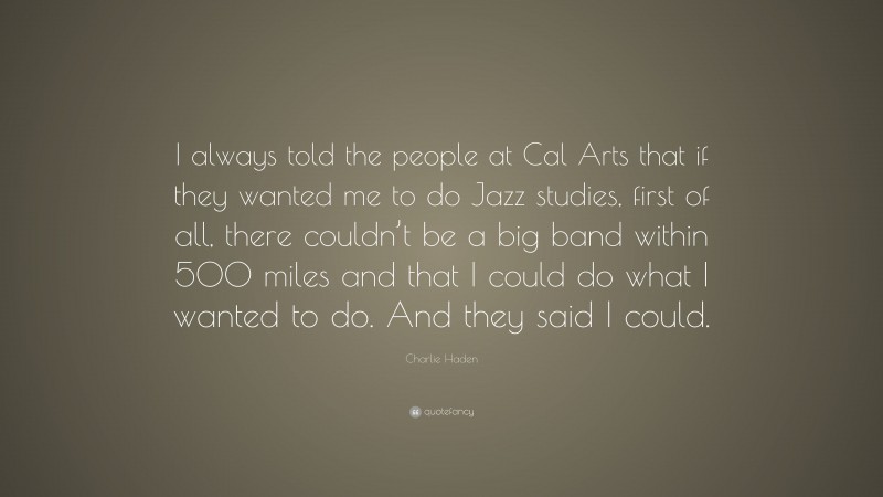Charlie Haden Quote: “I always told the people at Cal Arts that if they wanted me to do Jazz studies, first of all, there couldn’t be a big band within 500 miles and that I could do what I wanted to do. And they said I could.”