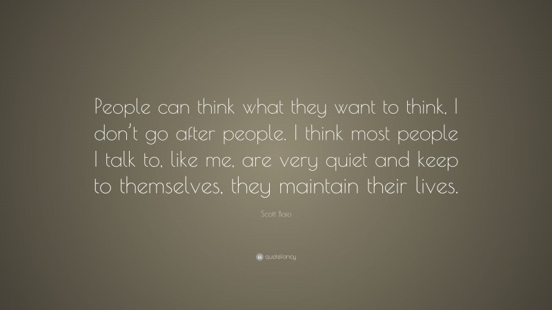 Scott Baio Quote: “People can think what they want to think, I don’t go after people. I think most people I talk to, like me, are very quiet and keep to themselves, they maintain their lives.”