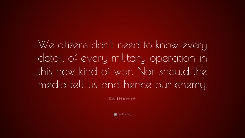 David Hackworth Quote: “We citizens don’t need to know every detail of every military operation in this new kind of war. Nor should the media tell us and hence our enemy.”